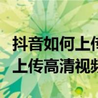 抖音如何上传高清视频而不被压缩（抖音如何上传高清视频）