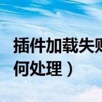 插件加载失败如何处理手机（插件加载失败如何处理）