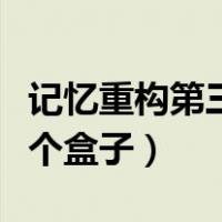 记忆重构第三个盒子怎么打开（记忆重构第二个盒子）