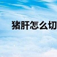 猪肝怎么切成薄片（猪肝怎么切片图解）
