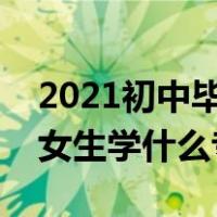 2021初中毕业女生学什么专业好（初中毕业女生学什么专业好）