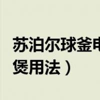 苏泊尔球釜电饭煲使用方法（苏泊尔球釜电饭煲用法）