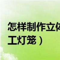 怎样制作立体手工灯笼简单（怎样制作立体手工灯笼）