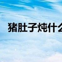 猪肚子炖什么好吃啊（猪肚子炖什么好吃）