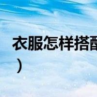 衣服怎样搭配才好看男生（衣服搭配技巧男生）