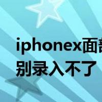 iphonex面部识别录入不进去（苹果x面部识别录入不了）