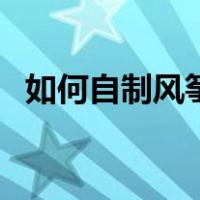 如何自制风筝视频教程（自制风筝步骤图）