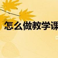怎么做教学课件PPT（怎么做教学课件ppt）