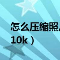 怎么压缩照片到10kb以下（怎么压缩照片到10k）
