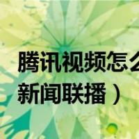腾讯视频怎么看新闻直播（用腾讯视频怎么看新闻联播）