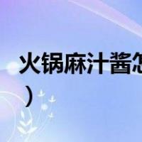 火锅麻汁酱怎么调才好吃（火锅麻汁酱怎么调）