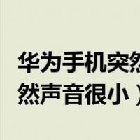 华为手机突然声音变小了怎么办（华为手机突然声音很小）