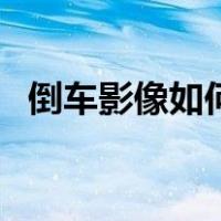 倒车影像如何查看（倒车影像系统怎么看）