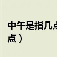 中午是指几点钟到几点钟（中午是指几点到几点）