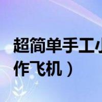 超简单手工小制作飞机视频（超简单手工小制作飞机）