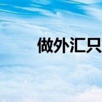 做外汇只赚不亏吗（做外汇赚钱吗）