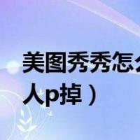 美图秀秀怎么把人p掉衣服（美图秀秀怎么把人p掉）