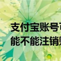 支付宝账号可以注销吗?怎么注销的（支付宝能不能注销账号）