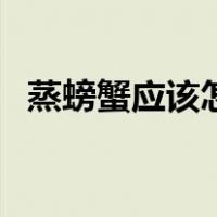 蒸螃蟹应该怎么做（蒸螃蟹怎么做料好吃）