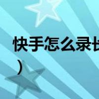 快手怎么录长视频带声音（快手怎么录长视频）