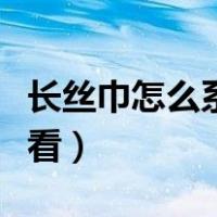 长丝巾怎么系好看视频教程（长丝巾怎么系好看）