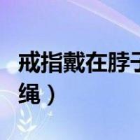 戒指戴在脖子上怎么绑（戒指戴脖子上怎么编绳）