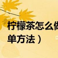 柠檬茶怎么做简单方法窍门（柠檬茶怎么做简单方法）