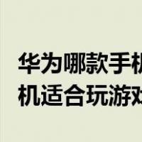 华为哪款手机适合玩游戏又便宜（华为哪款手机适合玩游戏）