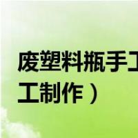 废塑料瓶手工制作大全图片教程（废塑料瓶手工制作）