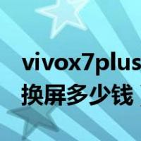 vivox7plus换屏大概要多少钱（vivox7plus换屏多少钱）