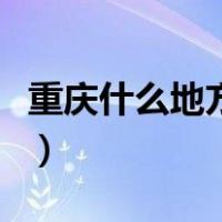 重庆什么地方好玩的景点（重庆什么地方好玩）