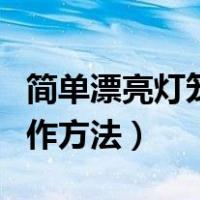 简单漂亮灯笼制作方法视频（简单漂亮灯笼制作方法）