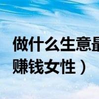 做什么生意最赚钱女性可以做（做什么生意最赚钱女性）