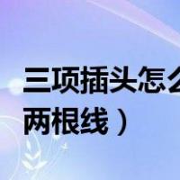 三项插头怎么接两根线并联（三项插头怎么接两根线）
