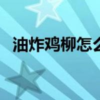 油炸鸡柳怎么做才好吃（油炸鸡柳怎么做）