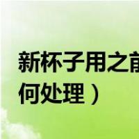 新杯子用之前如何处理塑料（新杯子用之前如何处理）