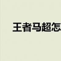 王者马超怎么玩连招（王者马超怎么玩）