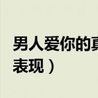 男人爱你的真心表现（一个男人爱一个女人的表现）