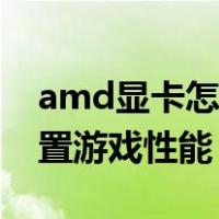 amd显卡怎么设置游戏高性能（amd怎么设置游戏性能）