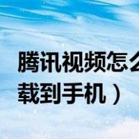 腾讯视频怎么下载到手机上（腾讯视频怎么下载到手机）