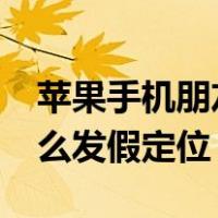 苹果手机朋友圈怎么发假定位（ios朋友圈怎么发假定位）