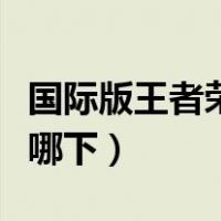 国际版王者荣耀在哪下载（王者荣耀国际版在哪下）