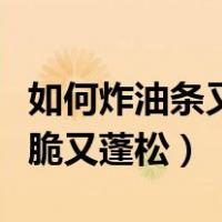 如何炸油条又脆又蓬松家庭版（如何炸油条又脆又蓬松）