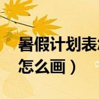暑假计划表怎么画 小学生（儿童暑假计划表怎么画）