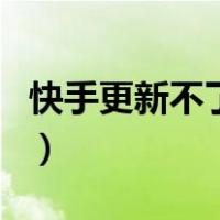 快手更新不了最新版本怎么办（快手更新不了）