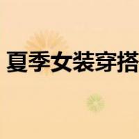 夏季女装穿搭图片（夏季女装搭配图片大全）