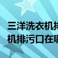 三洋洗衣机排污口在哪前后都没有（三洋洗衣机排污口在哪）