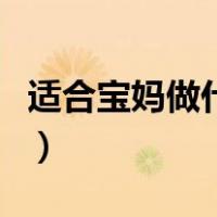 适合宝妈做什么工作（适合宝妈靠谱点的工作）