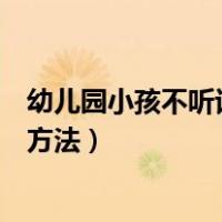 幼儿园小孩不听话怎么教育的方法（小孩不听话怎么教育的方法）
