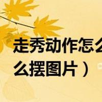 走秀动作怎么摆简单的姿势图片（走秀动作怎么摆图片）